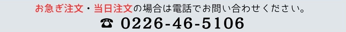 お急ぎ注文・当日注文の場合は電話でお問合せください。【TEL:0226-46-5106】